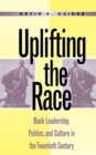 Image for Uplifting the race: black leadership, politics, and culture in the twentieth century