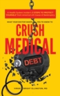 Image for What Your Doctor Wants You to Know to Crush Medical Debt : A Health System Insider&#39;s 3 Steps to Protect Yourself from America&#39;s #1 Cause of Bankruptcy
