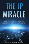 Image for The IP Miracle : How to Transform Ideas into Assets that Multiply Your Business