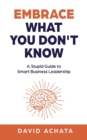 Image for Embrace What You Don&#39;t Know : A Stupid Guide to Smart Business Leadership