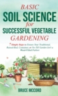 Image for Basic Soil Science for Successful Vegetable Gardening : 7 Simple Steps to Ensure Your Traditional, Raised-Bed, Container, or No-Till Garden Isn&#39;t a Weed-Filled Failure