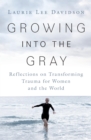Image for Growing into the Gray: Reflections on Transforming Trauma for Women and the World