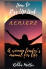 Image for How to Rise Up and A.C.H.I.E.V.E; A Woman Leaders Manual for Life