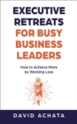 Image for Executive Retreats for Busy Business Leaders: How to Achieve More by Working Less