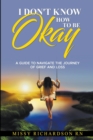 Image for I Don&#39;t Know How to be Okay. A Guide to Navigate the Journey of Grief and LOSS