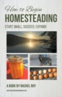 Image for How to Begin Homesteading : Start Small, Succeed, Expand!