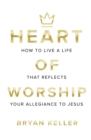 Image for Heart Of Worship : How To Live A Life That Reflects Your Allegiance To Jesus