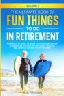 Image for The Ultimate Book of Fun Things to Do in Retirement Volume 1 : Hundreds of ideas to spark your imagination for planning an exciting, active, happy, healthy, and mentally sharp life after work