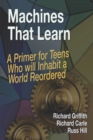 Image for Machines That Learn : A Primer for Teens Who Will Inhabit a World Reordered