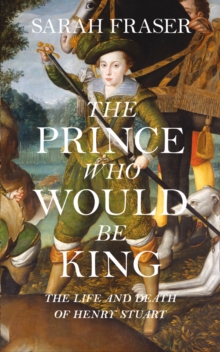 Image for The prince who would be king  : the life and death of Henry Stuart