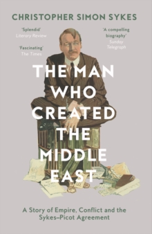 The Man Who Created the Middle East: A Story of Empire, Conflict and the Sykes-Picot Agreement