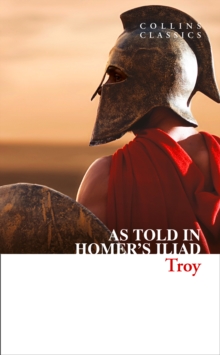 Troy: The Epic Battle as Told in Homer’s Iliad