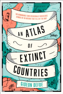 An Atlas of Extinct Countries: The Remarkable (and Occasionally Ridiculous) Stories of 48 Nations That Fell off the Map