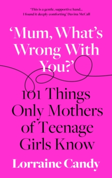 ‘Mum, What’s Wrong with You?’: 101 Things Only Mothers of Teenage Girls Know