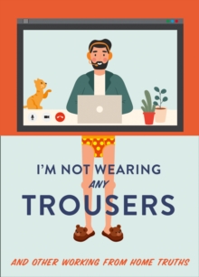 I’m Not Wearing Any Trousers: And Other Working from Home Truths