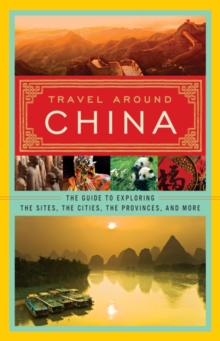 Image for Travel Around China : The Guide to Exploring the Sites, the Cities, the Provinces, and More
