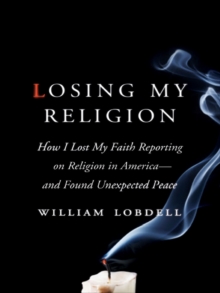 Image for Losing my religion: how I lost my faith reporting on religion in America - and found unexpected peace