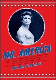 Image for Mr. America: how muscular millionaire Bernarr Macfadden transformed the nation through sex, salad, and the ultimate starvation diet