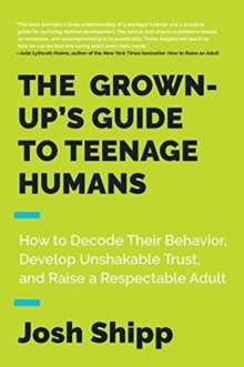 The Grown-Up’s Guide to Teenage Humans: How to Decode Their Behavior, Develop Trust, and Raise a Respectable Adult