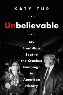 Image for Unbelievable: my front-row seat to the craziest campaign in American history