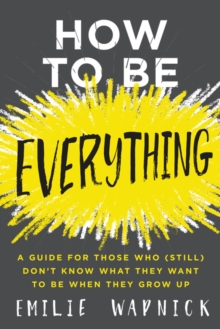 Image for How to Be Everything : A Guide for Those Who (Still) Don't Know What They Want to Be When They Grow Up