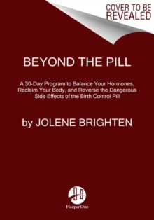 Beyond the Pill: A 30-Day Program to Balance Your Hormones, Reclaim Your Body, and Reverse the Dangerous Side Effects of the Birth Control Pill