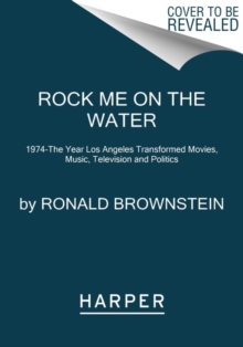 Rock Me on the Water: 1974–the Year Los Angeles Transformed Movies, Music, Television and Politics