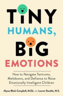 Tiny Humans, Big Emotions: How to Navigate Tantrums, Meltdowns, and Defiance to Raise Emotionally Intelligent Children