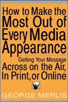 Image for How to make the most out of every media appearance: getting your message across on the air, in print, and online