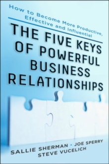 Five Keys to Powerful Business Relationships: How to Become More Productive, Effective and Influential