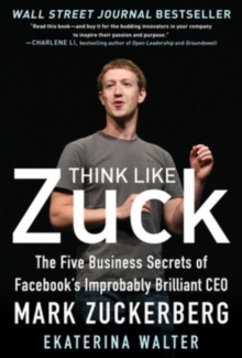 Think Like Zuck: The Five Business Secrets of Facebook’s Improbably Brilliant CEO Mark Zuckerberg