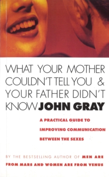 What Your Mother Couldn’t Tell You And Your Father Didn’t Know: A Practical Guide to Improving Communication Between the Sexes