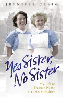 Image for Yes sister, no sister  : my life as a trainee nurse in 1950s Yorkshire