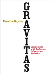 Gravitas: Communicate with Confidence, Influence and Authority