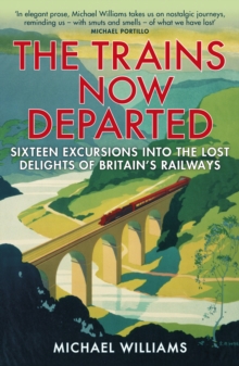 The Trains Now Departed: Sixteen Excursions into the Lost Delights of Britain’s Railways