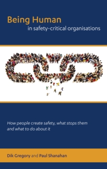 Image for Being human in safety-critical organisations : how people create safety, what stops them and what to do about it