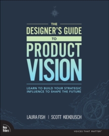 Designer’s Guide to Product Vision, The: Learn to build your strategic influence to shape the future