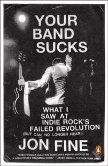 Your Band Sucks: What I saw at Indie Rock’s Failed Revolution (But Can No Longer Hear)