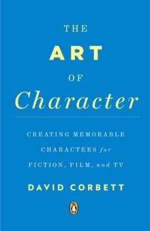 The Art of Character: Creating Memorable Characters for Fiction, Film, and TV