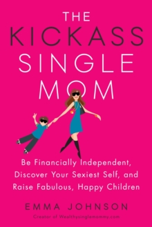 Kickass Single Mom: Create Financial Freedom, Live Life on Your Own Terms, Enjoy a Rich Dating Life–All While Raising Happy and Fabulous Kids