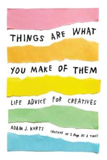 Things Are What You Make of Them: Life Advice for Creatives