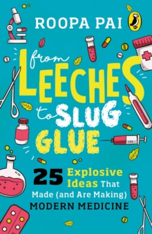 Image for From Leeches to Slug Glue : 25 Explosive Ideas that Made (and Are Making) Modern Medicine