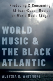 Image for World music and the black Atlantic  : producing and consuming Cuban musics on world music stages