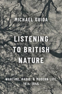 Image for Listening to British Nature : Wartime, Radio, and Modern Life, 1914-1945