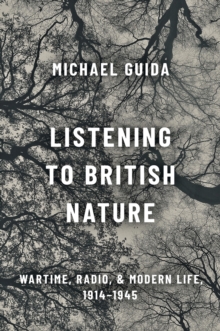 Image for Listening to British nature: wartime, radio, and modern life, 1914-1945