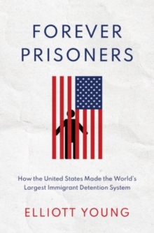 Forever Prisoners: How the United States Made the World’s Largest Immigrant Detention System