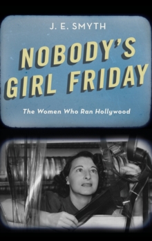 Nobody’s Girl Friday: The Women Who Ran Hollywood