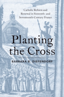 Image for Planting the Cross: Catholic Reform and Renewal in Sixteenth- and Seventeenth-Century France