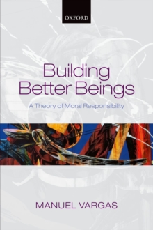 Image for Building better beings: a theory of moral responsibility