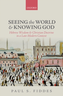 Image for Seeing the world and knowing God: Hebrew wisdom and Christian doctrine in a late-modern context